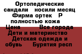 Ортопедические сандали,  носили месяц.  Фирма ортек.  Р 18, полностью кожа.  › Цена ­ 990 - Все города Дети и материнство » Детская одежда и обувь   . Бурятия респ.